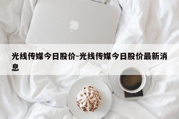 光线传媒今日股价-光线传媒今日股价最新消息