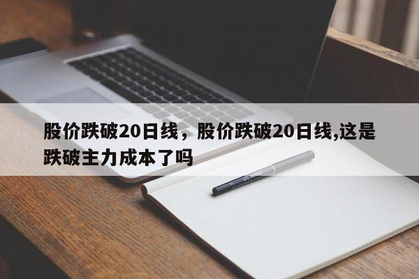 股价跌破20日线,股价跌破20日线,这是跌破主力成本了吗