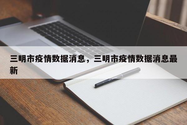 三明市疫情数据消息,三明市疫情数据消息最新
