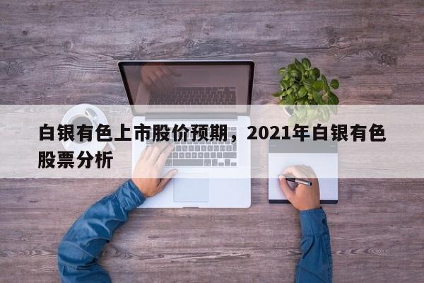 白银有色上市股价预期,2021年白银有色股票分析
