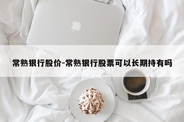 常熟银行股价-常熟银行股票可以长期持有吗