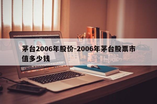 茅台2006年股价-2006年茅台股票市值多少钱