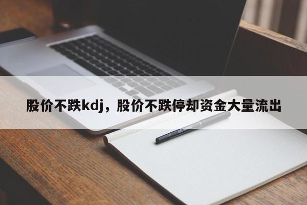 股价不跌kdj,股价不跌停却资金大量流出