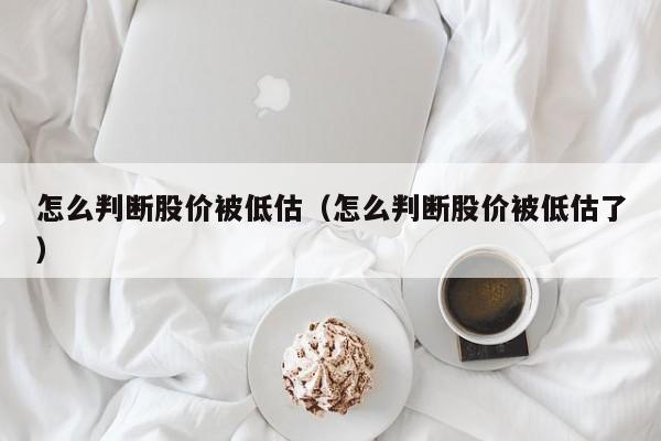 怎么判断股价被低估(怎么判断股价被低估了)