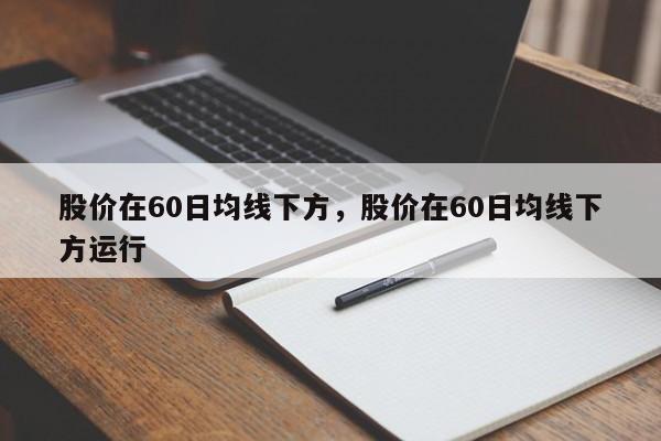 股价在60日均线下方,股价在60日均线下方运行