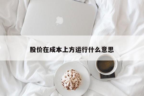 股价在成本上方运行什么意思