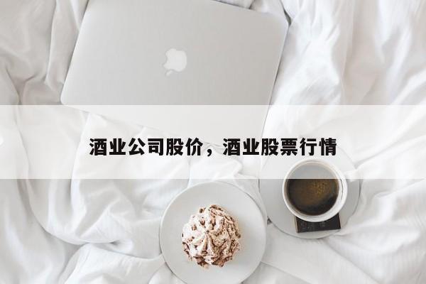 酒业公司股价,酒业股票行情