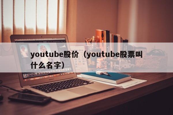 youtube股价(youtube股票叫什么名字)