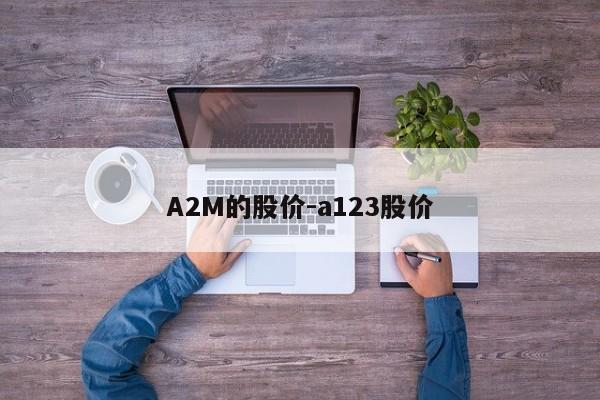 A2M的股价-a123股价