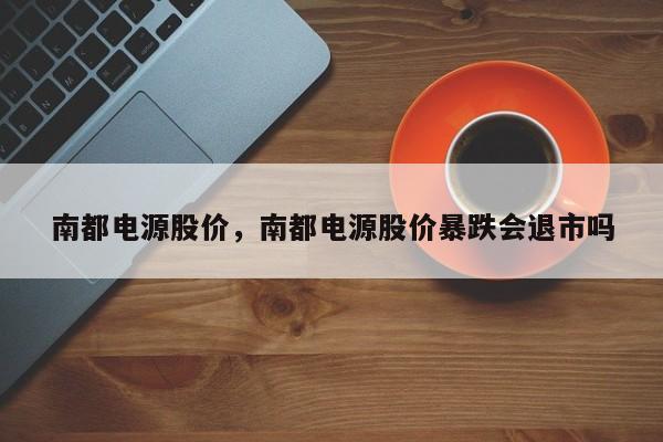 南都电源股价,南都电源股价暴跌会退市吗