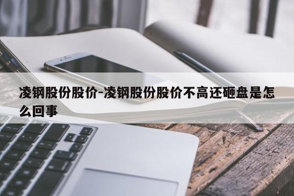 凌钢股份股价-凌钢股份股价不高还砸盘是怎么回事