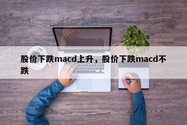 股价下跌macd上升,股价下跌macd不跌
