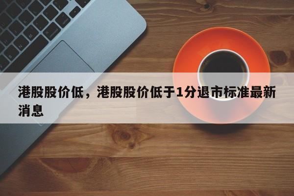 港股股价低,港股股价低于1分退市标准最新消息